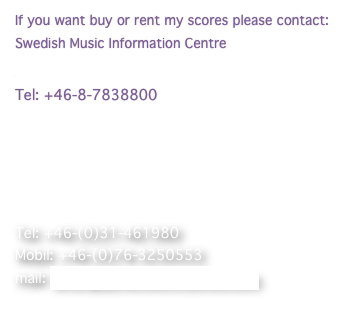 If you want buy or rent my scores please contact:
Swedish Music Information Centre
Stim/Svensk Music
Tel: +46-8-7838800





Tel: +46-(0)31-461980
Mobil: +46-(0)76-3250553
mail: leifeng_johansson@yahoo.com